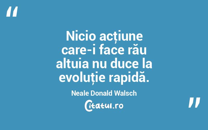 Nicio acţiune care-i face rău altuia nu duce la evoluţie rapidă. Neale Donald Walsch