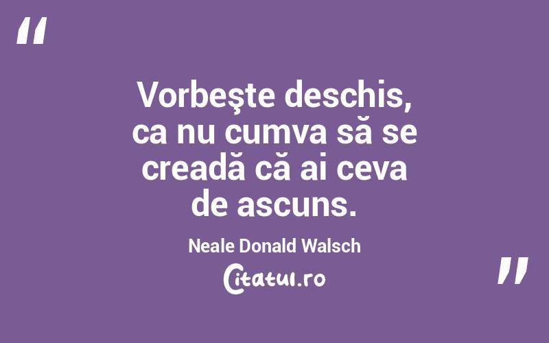 Vorbeşte deschis, ca nu cumva să se creadă că ai ceva de ascuns. Neale Donald Walsch
