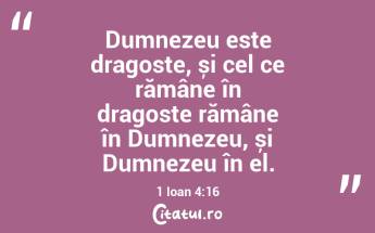 Dumnezeu este dragoste, și cel ce rămâne în dragoste rămâne în Dumnezeu, și Dumnezeu în el. 1 Ioan 4:16...