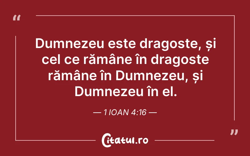 Dumnezeu este dragoste, și cel ce rămâne în dragoste rămâne în Dumnezeu, și Dumnezeu în el. 1 Ioan 4:16