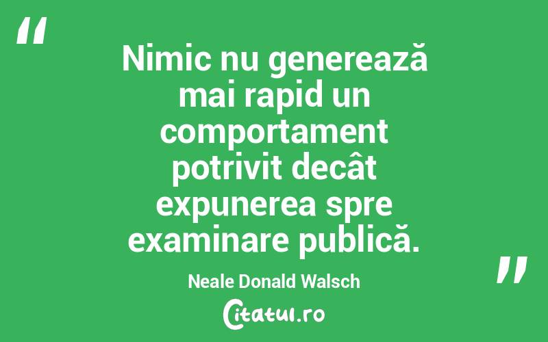 Nimic nu generează mai rapid un comportament potrivit decât expunerea spre examinare publică. Neale Donald Walsch