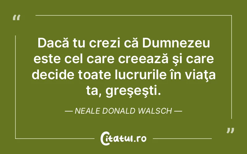 Dacă tu crezi că Dumnezeu este cel care creează şi care decide toate lucrurile în viaţa ta, greşeşti. Neale Donald Walsch