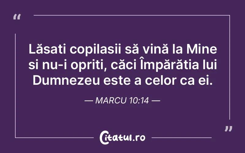 Lăsați copilașii să vină la Mine și nu-i opriți, căci Împărăția lui Dumnezeu este a celor ca ei. Marcu 10:14