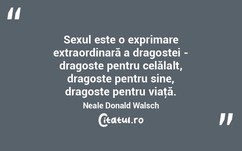Sexul este o exprimare extraordinară a dragostei - dragoste pentru celălalt, dragoste pentru sine, dragoste pentru viaţă. Neale Donald Walsch
