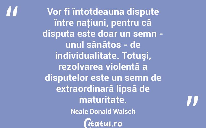 Vor fi întotdeauna dispute între naţiuni, pentru că disputa este doar un semn - unul sănătos - de individualitate. Totuşi, rezolvarea violentă a disputelor este un semn de extraordinară lipsă de maturitate. Neale Donald Walsch