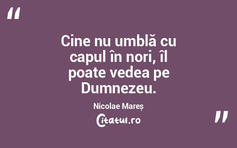 Cine nu umblă cu capul în nori, îl poate vedea pe Dumnezeu. Nicolae Mareș