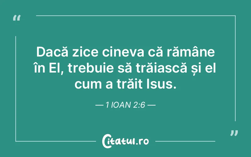 Dacă zice cineva că rămâne în El, trebuie să trăiască și el cum a trăit Isus. 1 Ioan 2:6