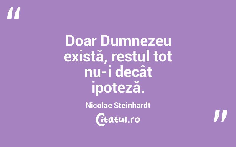 Doar Dumnezeu există, restul tot nu-i decât ipoteză. Nicolae Steinhardt
