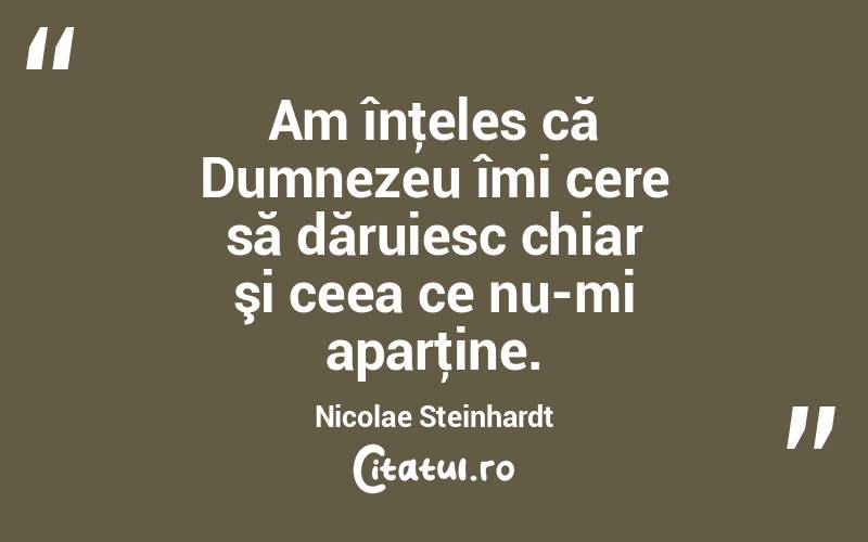 Am înţeles că Dumnezeu îmi cere să dăruiesc chiar şi ceea ce nu-mi aparţine. Nicolae Steinhardt