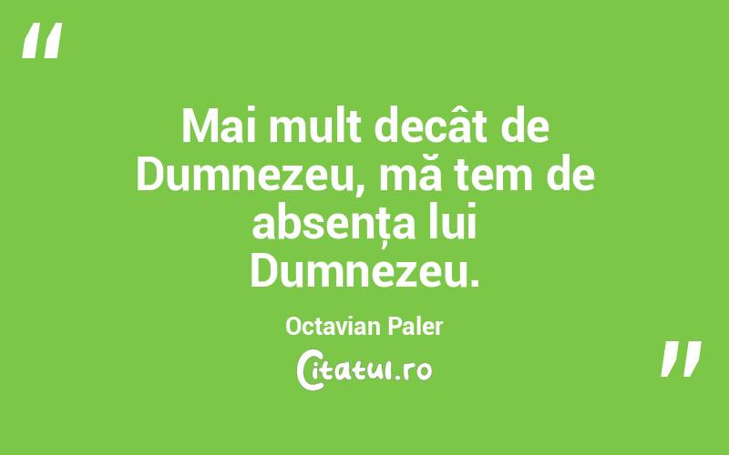 Mai mult decât de Dumnezeu, mă tem de absenţa lui Dumnezeu. Octavian Paler