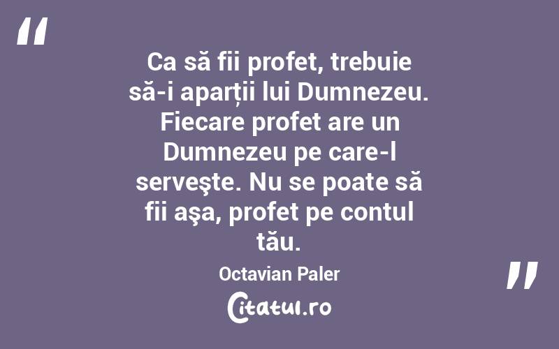 Ca să fii profet, trebuie să-i aparţii lui Dumnezeu. Fiecare profet are un Dumnezeu pe care-l serveşte. Nu se poate să fii aşa, profet pe contul tău. Octavian Paler