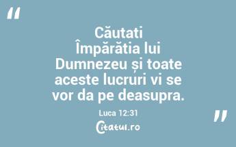 Căutați Împărăția lui Dumnezeu și toate aceste lucruri vi se vor da pe deasupra. Luca 12:31...