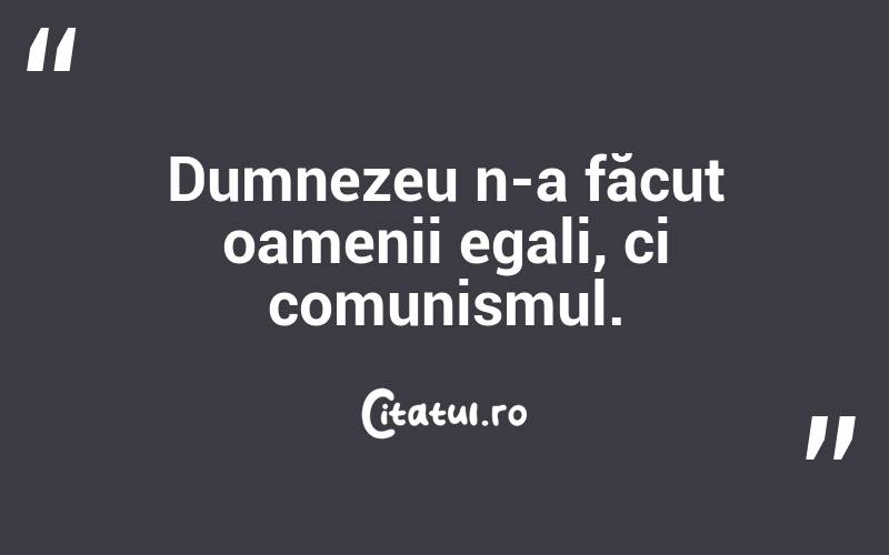 Dumnezeu n-a făcut oamenii egali, ci comunismul.  