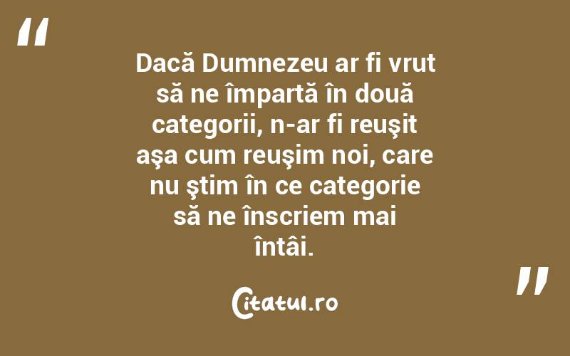 Dacă Dumnezeu ar fi vrut să ne împartă în două categorii, n-ar fi reuşit aşa cum reuşim noi, care nu ştim în ce categorie să ne înscriem mai întâi.  