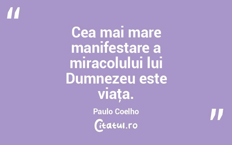 Cea mai mare manifestare a miracolului lui Dumnezeu este viaţa. Paulo Coelho