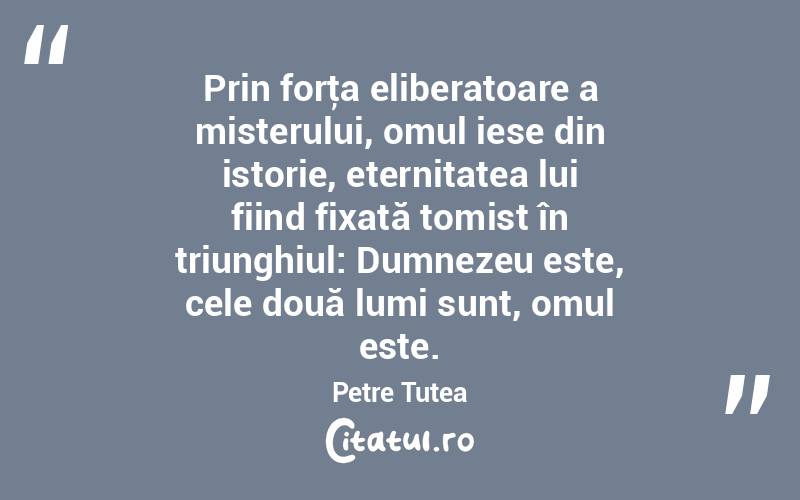 Prin forţa eliberatoare a misterului, omul iese din istorie, eternitatea lui fiind fixată tomist în triunghiul: Dumnezeu este, cele două lumi sunt, omul este. Petre Țuțea
