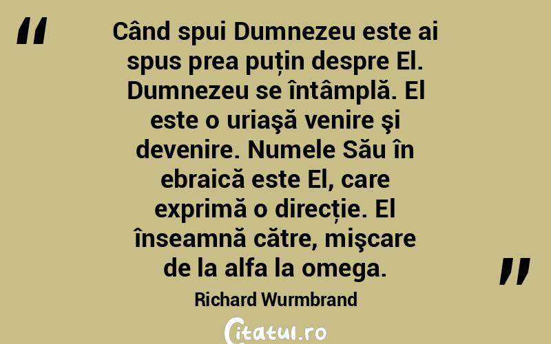 Când spui Dumnezeu este ai spus prea puţin despre El. Dumnezeu se întâmplă. El este o uriaşă venire şi devenire. Numele Său în ebraică este El, care exprimă o direcţie. El înseamnă către, mişcare de la alfa la omega. Richard Wurmbrand