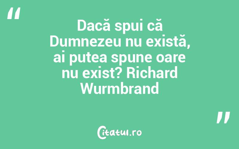 Dacă spui că Dumnezeu nu există, ai putea spune oare nu exist? Richard Wurmbrand
