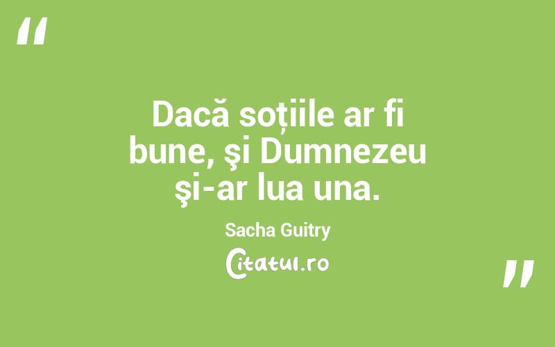 Dacă soţiile ar fi bune, şi Dumnezeu şi-ar lua una. Sacha Guitry
