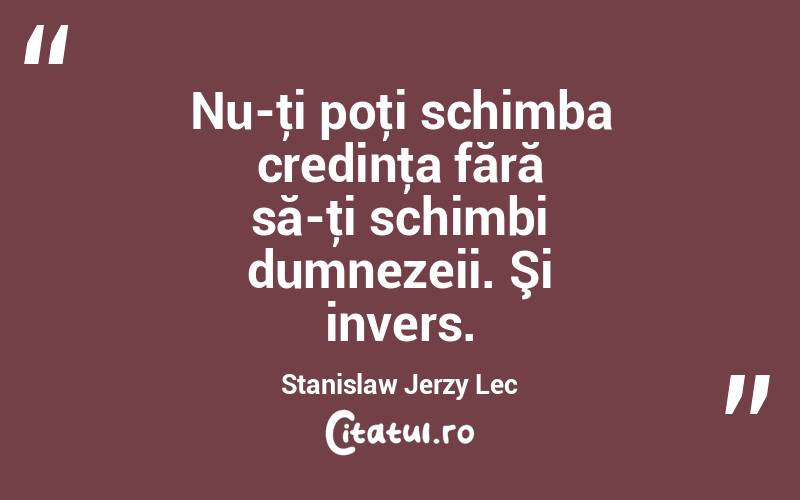 Nu-ţi poţi schimba credinţa fără să-ţi schimbi dumnezeii. Şi invers. Stanislaw Jerzy Lec