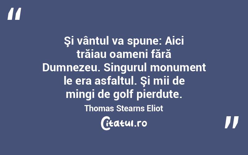 Şi vântul va spune: Aici trăiau oameni fără Dumnezeu. Singurul monument le era asfaltul. Şi mii de mingi de golf pierdute. Thomas Stearns Eliot
