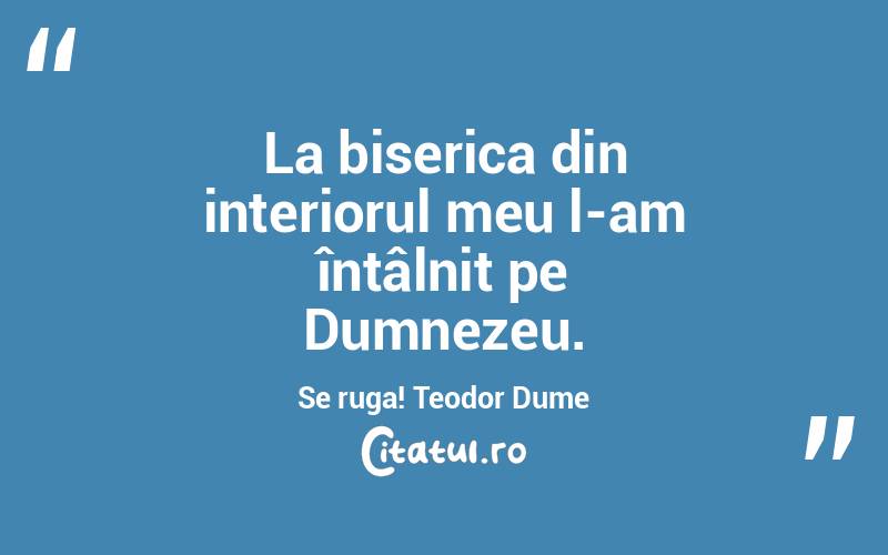 La biserica din interiorul meu l-am întâlnit pe Dumnezeu. Se ruga! Teodor Dume