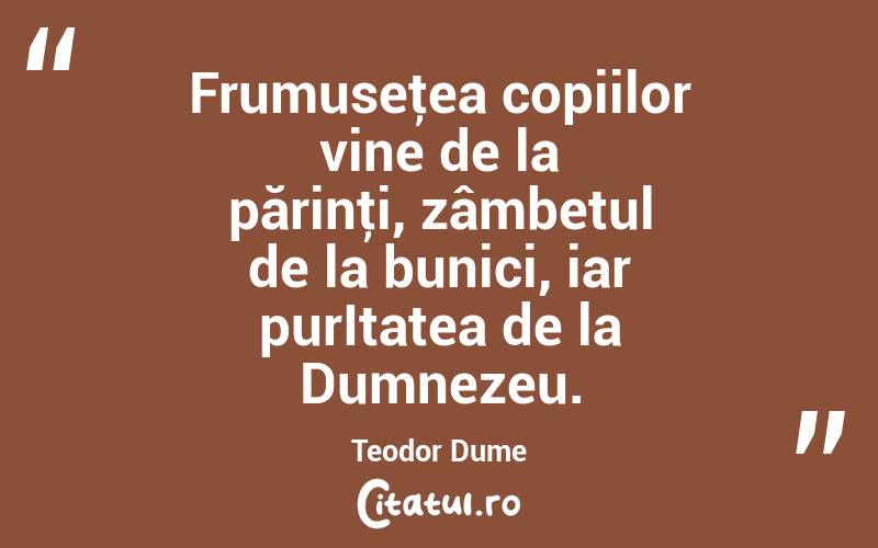 Frumuseţea copiilor vine de la părinţi, zâmbetul de la bunici, iar purItatea de la Dumnezeu. Teodor Dume