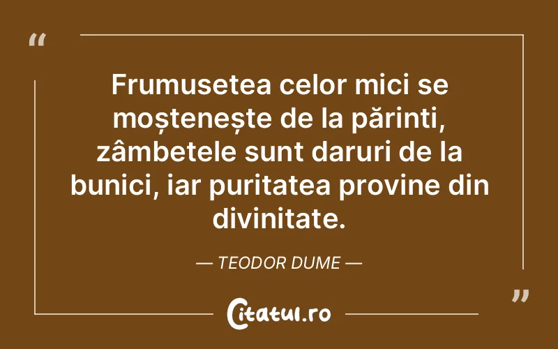Frumusețea celor mici se moștenește de la părinți, zâmbetele sunt daruri de la bunici, iar puritatea provine din divinitate. Teodor Dume