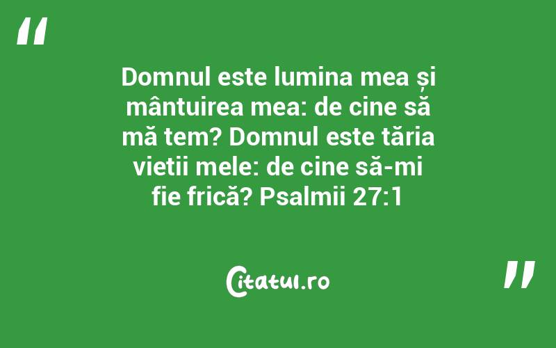 Domnul este lumina mea și mântuirea mea: de cine să mă tem? Domnul este tăria vieții mele: de cine să-mi fie frică? Psalmii 27:1
