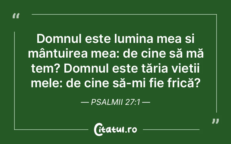 Domnul este lumina mea și mântuirea mea: de cine să mă tem? Domnul este tăria vieții mele: de cine să-mi fie frică? Psalmii 27:1