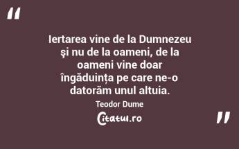 Iertarea vine de la Dumnezeu şi nu de la oameni, de la oameni vine doar îngăduinţa pe care ne-o datorăm unul altuia. Teodor Dume...