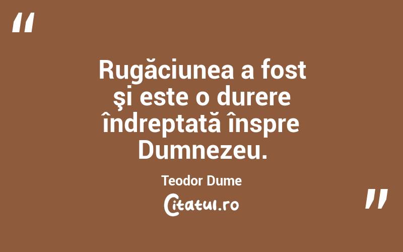 Rugăciunea a fost şi este o durere îndreptată înspre Dumnezeu. Teodor Dume
