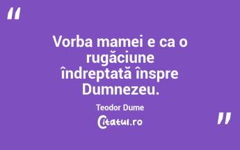 Vorba mamei e ca o rugăciune îndreptată înspre Dumnezeu. Teodor Dume...