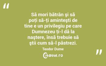 Să mori bătrân şi să poţi să-ţi aminteşti de tine e un privilegiu pe care Dumnezeu ţi-l dă la naştere, însă trebuie să ştii cum să-l păstrezi. Teodor Dume...