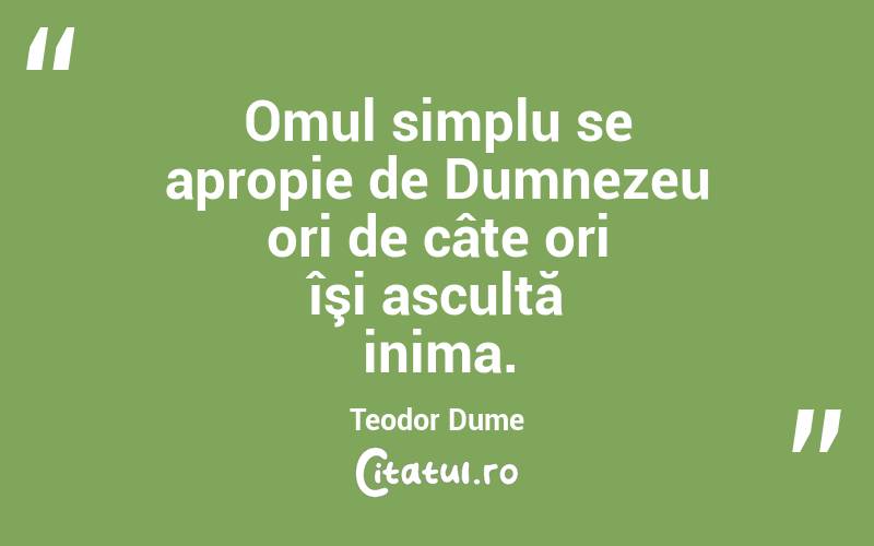 Omul simplu se apropie de Dumnezeu ori de câte ori îşi ascultă inima. Teodor Dume
