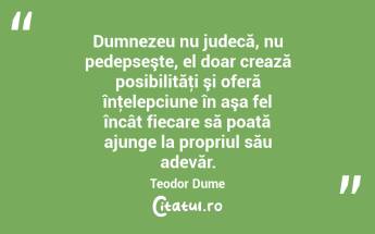 Dumnezeu nu judecă, nu pedepseşte, el doar crează posibilităţi şi oferă înţelepciune în aşa fel încât fiecare să poată ajunge la propriul său adevăr. Teodor Dume...