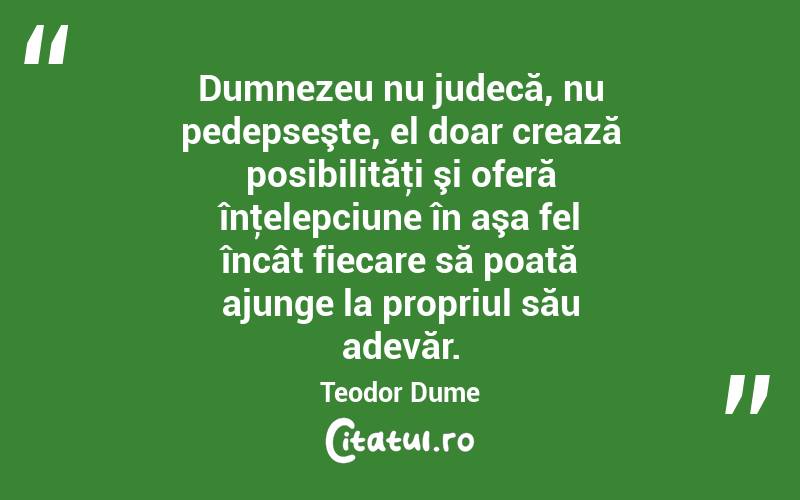Dumnezeu nu judecă, nu pedepseşte, el doar crează posibilităţi şi oferă înţelepciune în aşa fel încât fiecare să poată ajunge la propriul său adevăr. Teodor Dume
