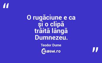 O rugăciune e ca şi o clipă trăită lângă Dumnezeu. Teodor Dume...