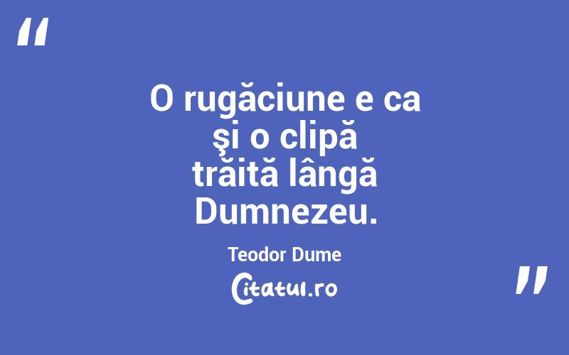 O rugăciune e ca şi o clipă trăită lângă Dumnezeu. Teodor Dume
