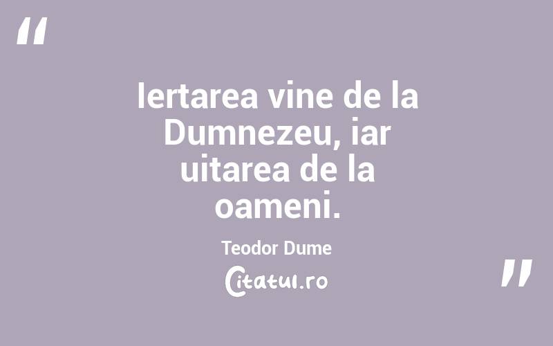 Iertarea vine de la Dumnezeu, iar uitarea de la oameni. Teodor Dume
