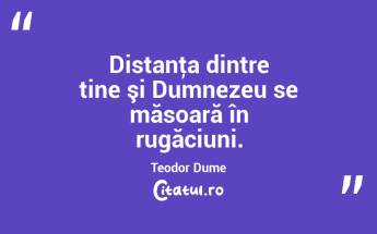 Distanţa dintre tine şi Dumnezeu se măsoară în rugăciuni. Teodor Dume...
