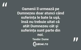 Oamenii îl urmează pe Dumnezeu doar atunci când suferinţa le bate la uşă, însă nu trebuie uitat că atât Dumnezeu cât şi suferinţa sunt parte din noi. Teodor Dume...