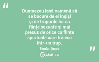 Dumnezeu lasă oamenii să se bucure de ei înşişi şi de trupurile lor ca fiinţe sexuate şi mai presus de orice ca fiinţe spirituale care trăiesc într-un trup. Teodor Dume...