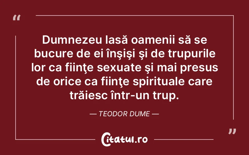 Dumnezeu lasă oamenii să se bucure de ei înşişi şi de trupurile lor ca fiinţe sexuate şi mai presus de orice ca fiinţe spirituale care trăiesc într-un trup. Teodor Dume