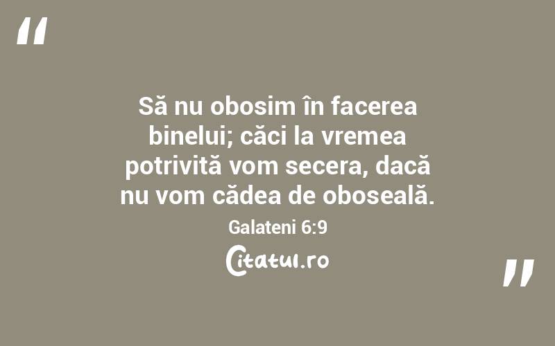 Să nu obosim în facerea binelui; căci la vremea potrivită vom secera, dacă nu vom cădea de oboseală. Galateni 6:9