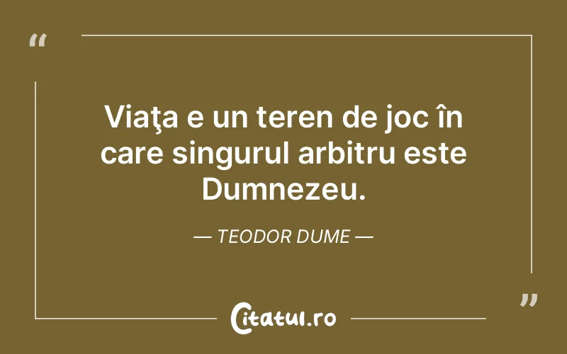 Viaţa e un teren de joc în care singurul arbitru este Dumnezeu. Teodor Dume