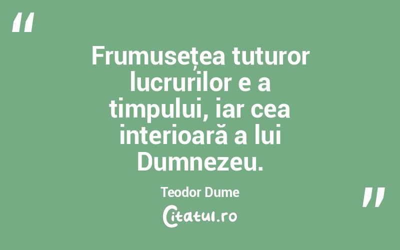 Frumuseţea tuturor lucrurilor e a timpului, iar cea interioară a lui Dumnezeu. Teodor Dume