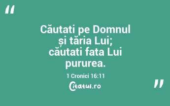 Căutați pe Domnul și tăria Lui; căutați fața Lui pururea. 1 Cronici 16:11...
