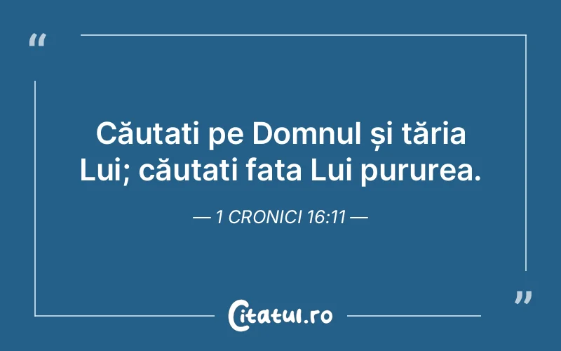 Căutați pe Domnul și tăria Lui; căutați fața Lui pururea. 1 Cronici 16:11
