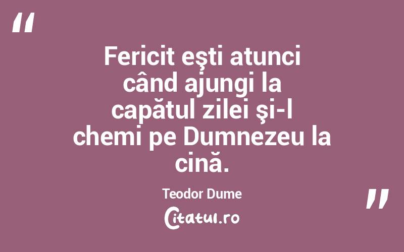 Fericit eşti atunci când ajungi la capătul zilei şi-l chemi pe Dumnezeu la cină. Teodor Dume